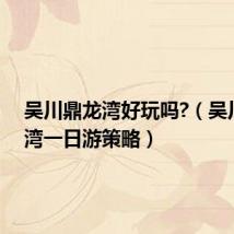 吴川鼎龙湾好玩吗?(吴川鼎龙湾一日游策略)