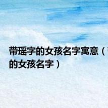 带瑶字的女孩名字寓意（带瑶字的女孩名字）
