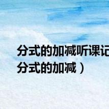 分式的加减听课记录(分式的加减)