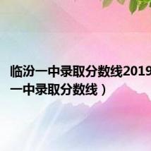 临汾一中录取分数线2019(临汾一中录取分数线)