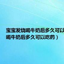 宝宝发烧喝牛奶后多久可以吃药(喝牛奶后多久可以吃药)