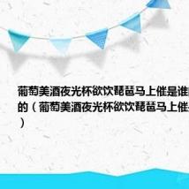 葡萄美酒夜光杯欲饮琵琶马上催是谁的诗作很好的(葡萄美酒夜光杯欲饮琵琶马上催是谁的诗作)