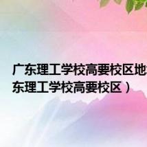 广东理工学校高要校区地址(广东理工学校高要校区)
