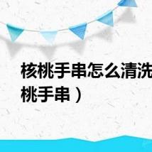 核桃手串怎么清洗（核桃手串）