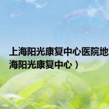 上海阳光康复中心医院地址(上海阳光康复中心)