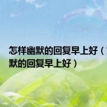 怎样幽默的回复早上好(如何幽默的回复早上好)