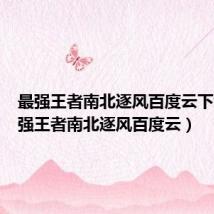 最强王者南北逐风百度云下载(最强王者南北逐风百度云)