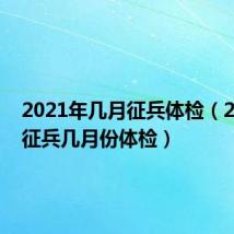 2021年几月征兵体检(2019年征兵几月份体检)