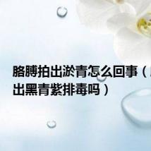胳膊拍出淤青怎么回事(胳膊拍出黑青紫排毒吗)