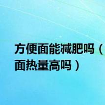 方便面能减肥吗（方便面热量高吗）