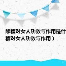 醪糟对女人功效与作用是什么(醪糟对女人功效与作用)