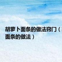 胡萝卜面条的做法窍门(胡萝卜面条的做法)