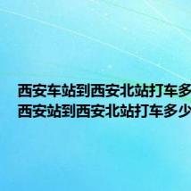 西安车站到西安北站打车多少钱(西安站到西安北站打车多少钱)