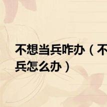 不想当兵咋办（不想当兵怎么办）