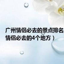 广州情侣必去的景点排名(广州情侣必去的4个地方)