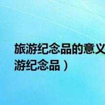 旅游纪念品的意义（旅游纪念品）