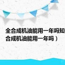 全合成机油能用一年吗知乎(全合成机油能用一年吗)