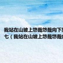 我站在山坡上悠哉悠哉向下望王七七(我站在山坡上悠哉悠哉向下望)