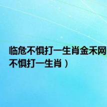 临危不惧打一生肖金禾网(临危不惧打一生肖)