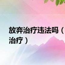 放弃治疗违法吗（放弃治疗）