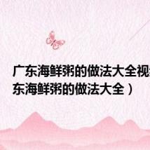 广东海鲜粥的做法大全视频(广东海鲜粥的做法大全)