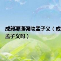 成毅那期强吻孟子义(成毅喜欢孟子义吗)