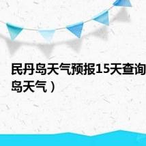 民丹岛天气预报15天查询(民丹岛天气)
