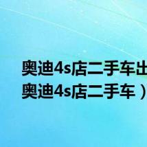 奥迪4s店二手车出售(奥迪4s店二手车)