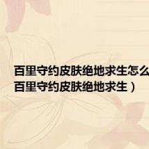 百里守约皮肤绝地求生怎么获得(百里守约皮肤绝地求生)