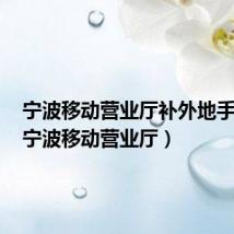 宁波移动营业厅补外地手机号(宁波移动营业厅)