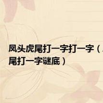 凤头虎尾打一字打一字(凤头虎尾打一字谜底)