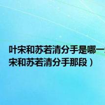 叶宋和苏若清分手是哪一章(叶宋和苏若清分手那段)