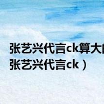 张艺兴代言ck算大的吗(张艺兴代言ck)