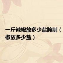 一斤辣椒放多少盐腌制(一斤辣椒放多少盐)