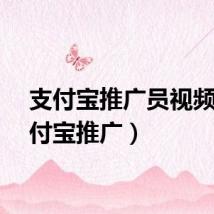支付宝推广员视频（支付宝推广）