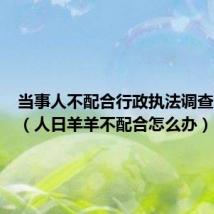 当事人不配合行政执法调查怎么办(人日羊羊不配合怎么办)