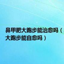 鼻甲肥大跑步能治愈吗(鼻甲肥大跑步能自愈吗)