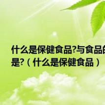 什么是保健食品?与食品的区别是?(什么是保健食品)