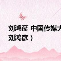 刘鸿彦 中国传媒大学（刘鸿彦）