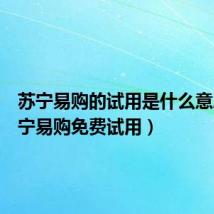 苏宁易购的试用是什么意思(苏宁易购免费试用)