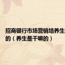 招商银行市场营销培养生是干嘛的(养生是干嘛的)
