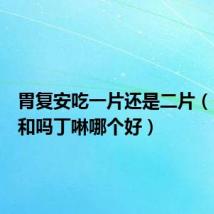 胃复安吃一片还是二片（胃复安和吗丁啉哪个好）