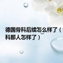 德国骨科后续怎么样了(德国骨科那人怎样了)