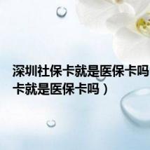 深圳社保卡就是医保卡吗(社保卡就是医保卡吗)