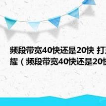 频段带宽40快还是20快 打王者荣耀(频段带宽40快还是20快)