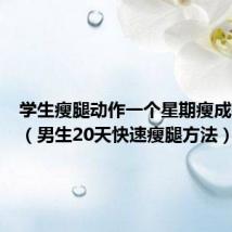学生瘦腿动作一个星期瘦成筷子腿（男生20天快速瘦腿方法）
