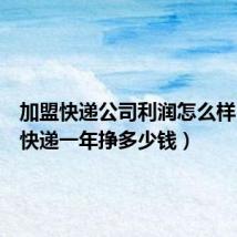 加盟快递公司利润怎么样(加盟快递一年挣多少钱)