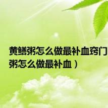 黄鳝粥怎么做最补血窍门(黄鳝粥怎么做最补血)