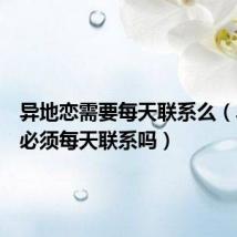 异地恋需要每天联系么(异地恋必须每天联系吗)