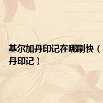 基尔加丹印记在哪刷快(基尔加丹印记)